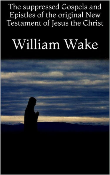 The suppressed Gospels and Epistles of the original New Testament of Jesus the Christ