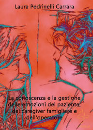 Title: La conoscenza e la gestione delle emozioni del paziente del caregiver famigliare e dell'operatore, Author: Laura Pedrinelli Carrara