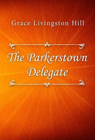 Title: The Parkerstown Delegate, Author: Grace Livingston Hill