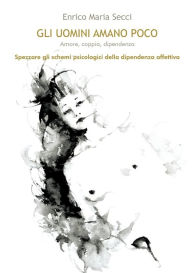 Title: Gli uomini amano poco - Amore, coppia, dipendenza, Author: Enrico Maria Secci