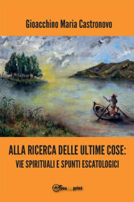 Title: Alla ricerca delle ultime cose: vie spirituali e spunti escatologici, Author: Gioacchino Maria Castronovo