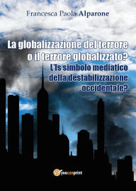 Title: La globalizzazione del terrore o il terrore globalizzato? L'Is simbolo mediatico della destabilizzazione occidentale?, Author: Francesca Paola Alparone
