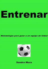 Title: ENTRENAR - Metodologia para guiar a uno equipo de futbol, Author: Alessandro Mura