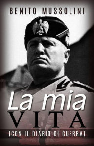 Title: La mia vita - (Con il Diario di guerra), Author: Benito Mussolini