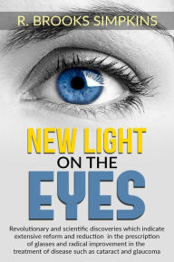 Title: New Light on the Eyes - Revolutionary and scientific discoveries wich indicate extensive reform and reduction in the prescription of glasses and radical improvement in the treatment of disease such as cataract and glaucoma, Author: R. Brooks Simpkins