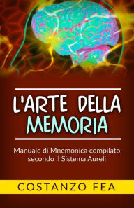 Title: L'arte della Memoria - Manuale di mnemonica compilato secondo il sistema Aurelj, Author: Costanzo Fea