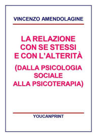 Title: La relazione con se stessi e con l'alterità (Dalla Psicologia Sociale alla Psicoterapia), Author: Vincenzo Amendolagine