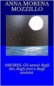 Title: Amores. Gli amori degli dei, degli eroi e degli uomini, Author: Anna Morena Mozzillo