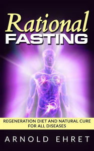 Title: Rational Fasting - Regeneration Diet And Natural Cure For All Diseases, Author: Arnold Ehret