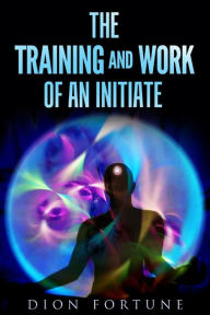 Title: The training and work of an initiate, Author: Dion Fortune
