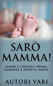 Title: Sarò mamma! - Igiene e consigli prima, durante e dopo il parto, Author: Autori Vari