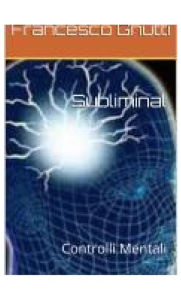 Title: Subliminal controlli mentali, Author: Francesco Gnutti