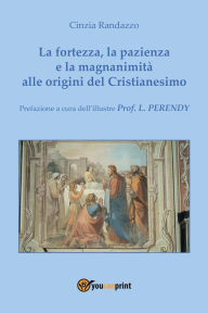 Title: La fortezza, la pazienza e la magnanimità alle origini del Cristianesimo, Author: Cinzia Randazzo