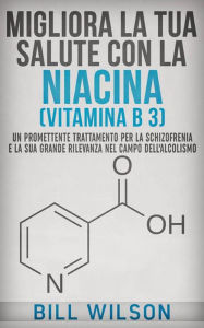 Title: Migliora la tua Salute con la NIACINA Vitamina B 3 - Un Trattamento Promettente per la Schizofrenia e la sua elevata rilevanza nel campo dell'Alcolismo, Author: Bill Wilson