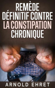 Title: Le Remède Définitive contre la Constipation Chronique, Author: Arnold Ehret