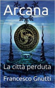 Title: Arcana - La città perduta, Author: Francesco Gnutti