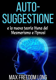 Title: Auto-suggestione e la Nuova Teoria Huna sul Mesmerismo e l'Ipnosi, Author: Max Freedom Long