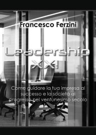 Title: Leadership XXI - Come guidare la tua impresa al successo e la società al progresso nel ventunesimo secolo, Author: Francesco Ferzini