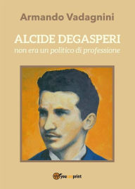 Title: Alcide De Gasperi non era un politico di professione, Author: Armando Vadagnini