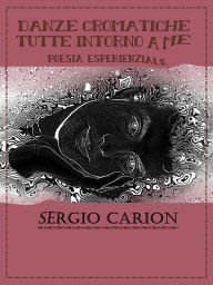 Title: Danze cromatiche tutte intorno a me. Poesia Esperienziale, Author: Sergio Carion