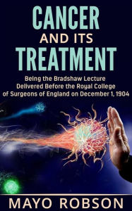 Title: Cancer and its treatment: being the bradshaw lecture delivered before the Royal College of surgeons of England on december 1, 1904, Author: A. W. Mayo Robson