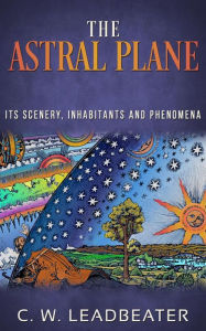Title: The Astral Plane - Its Scenery, Inhabitants and Phenomena, Author: C. W. Leadbeater