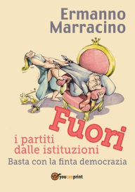 Title: Fuori i partiti dalle istituzioni. Basta con la finta democrazia, Author: Ermanno Marracino