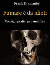 Title: Fumare è da idioti. Consigli pratici per smettere, Author: Frank Diamante