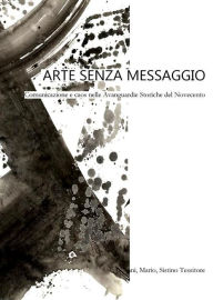 Title: Arte senza messaggio. Comunicazione e caos nelle Avanguardie Storiche del Novecento, Author: Giovanni