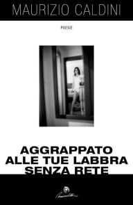 Title: Aggrappato alle tue labbra senza rete, Author: Maurizio Caldini