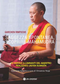 Title: Saggezza Spontanea, Scoprire Mahamudra: Le parole illuminanti del maestro realizzato Jigten Sumgön, Author: Garchen Rinpoche