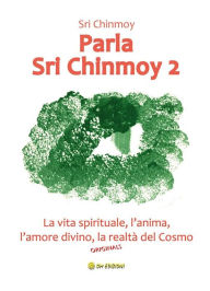 Title: Parla Sri Chinmoy 2: La vita spirituale, l'anima, l'amore divino, la realtà del cosmo, Author: Chinmoy Sri