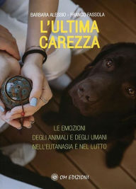 Title: L'Ultima Carezza: Le emozioni degli animali e degli umani nell'eutanasia e nel lutto, Author: Barbara Alessio