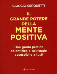 Title: Il Grande Potere della Mente Positiva: Una guida pratica scientifica e spirituale accessibile a tutti, Author: Giorgio Cerquetti