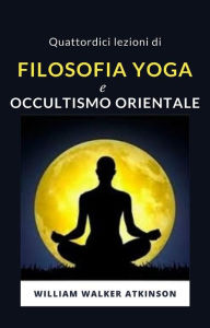 Title: Quattordici lezioni di Filosofia yoga e occultismo orientale (tradotto), Author: William Walker Atkinson