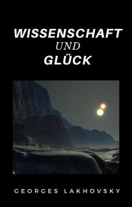 Title: Wissenschaft und Glück (übersetzt), Author: Georges Lakhovsky