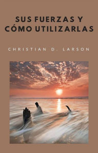 Title: Sus fuerzas y cómo utilizarlas (traducido), Author: Christian D. Larson