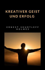 Title: Kreativer Geist und Erfolg (übersetzt), Author: HOLMES SHURTLEFF ERNEST