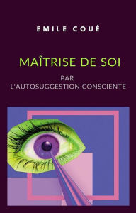 Title: Maîtrise de soi par l'autosuggestion consciente (traduit), Author: Emile Coué