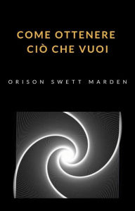 Title: Come ottenere ciò che vuoi (tradotto), Author: Orison Swett Marden