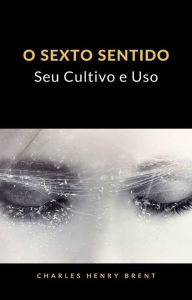 Title: O Sexto Sentido: Seu Cultivo e Uso (tradizido), Author: Charles Henry Brent