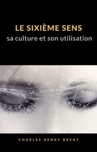 Title: Le sixième sens : sa culture et son utilisation (traduit), Author: Charles Henry Brent