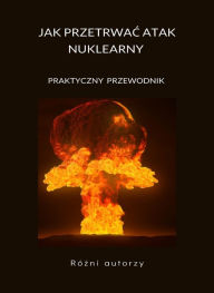Title: Jak przetrwac atak nuklearny - PRAKTYCZNY PRZEWODNIK (przetlumaczono), Author: Rózni autorzy