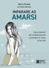 Title: Imparare ad amarsi: Come liberarti dai condizionamenti e prendere in mano la tua vita, Author: Rosa Iatomasi