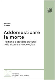 Title: Addomesticare la morte: Politiche e pratiche culturali nella ricerca antropologica, Author: Amedeo Boros