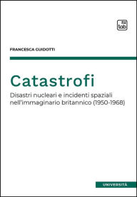 Title: Catastrofi: Disastri nucleari e incidenti spaziali nell'immaginario britannico (1950-1968), Author: Francesca Guidotti