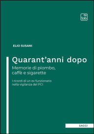 Title: Quarant'anni dopo. Memorie di piombo, caffè e sigarette: I ricordi di un ex funzionario nella vigilanza del PCI, Author: Elio Susani