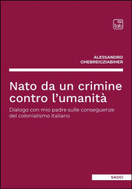 Title: Nato da un crimine contro l'umanità: Dialogo con mio padre sulle conseguenze del colonialismo italiano, Author: Alessandro Ghebreigziabiher