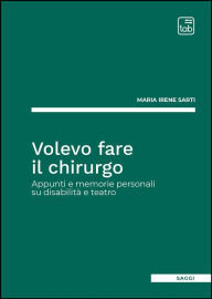 Title: Volevo fare il chirurgo: Appunti e memorie personali su disabilità e teatro, Author: Maria Irene Sarti