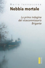 Title: Nebbia mortale: La prima indagine del vicecommissario Brigante, Author: Mario Arturo Iannaccone